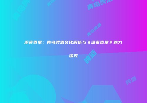 深夜食堂：青岛啤酒文化解析与《深夜食堂》魅力探究