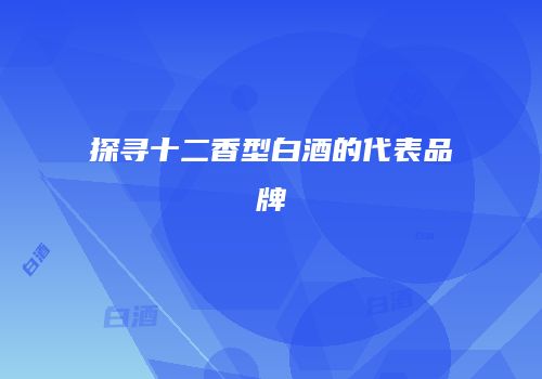 探寻十二香型白酒的代表品牌