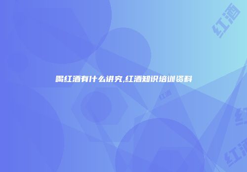 喝红酒有什么讲究,红酒知识培训资料