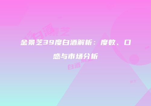 金景芝39度白酒解析：度数、口感与市场分析