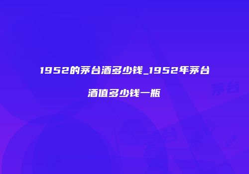1952的茅台酒多少钱_1952年茅台酒值多少钱一瓶