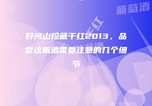 好河山珍藏干红2013，品尝这瓶酒需要注意的几个细节