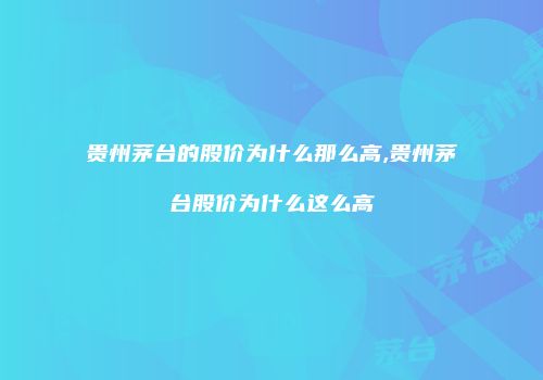 贵州茅台的股价为什么那么高,贵州茅台股价为什么这么高