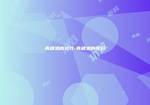 青稞酒的功效-青稞酒的原料