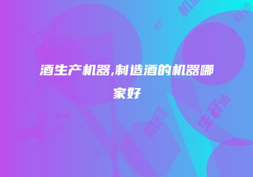 酒生产机器,制造酒的机器哪家好