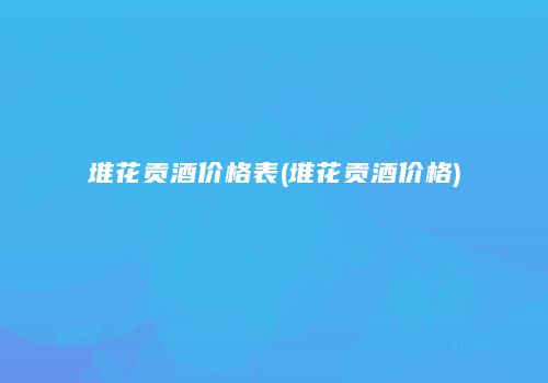 堆花贡酒价格表(堆花贡酒价格)
