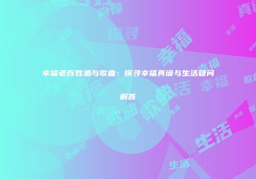 幸福老百姓酒与歌曲：探寻幸福真谛与生活疑问解答