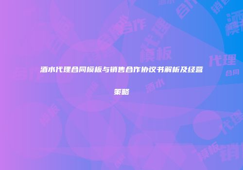 酒水代理合同模板与销售合作协议书解析及经营策略