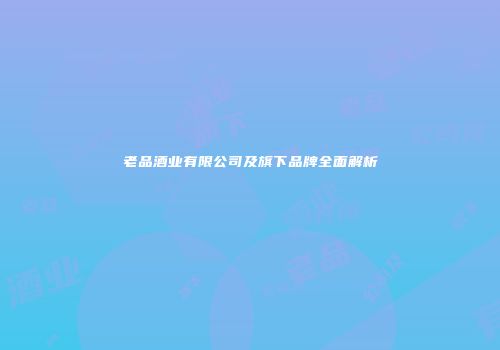 老品酒业有限公司及旗下品牌全面解析