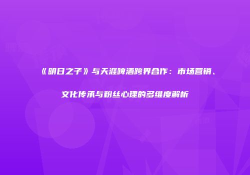 《明日之子》与天涯啤酒跨界合作：市场营销、文化传承与粉丝心理的多维度解析