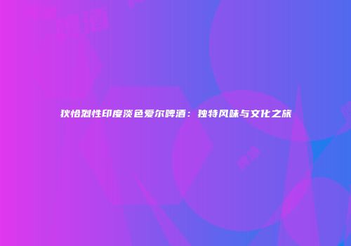 狄恰烈性印度淡色爱尔啤酒：独特风味与文化之旅