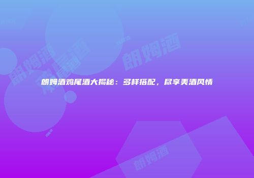 朗姆酒鸡尾酒大揭秘：多样搭配，尽享美酒风情