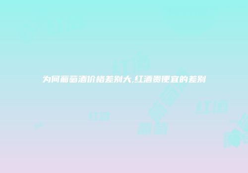 为何葡萄酒价格差别大,红酒贵便宜的差别