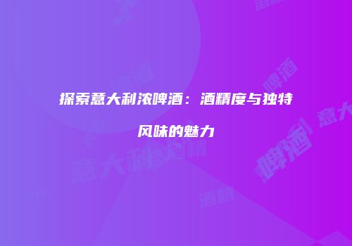 探索意大利浓啤酒：酒精度与独特风味的魅力