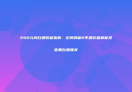 200元内白酒收藏指南：沱牌洞藏6年酒价值解析及优质白酒推荐