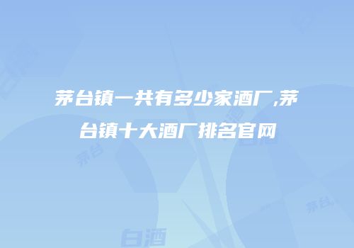 茅台镇一共有多少家酒厂,茅台镇十大酒厂排名官网