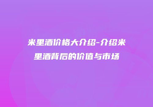 米里酒价格大介绍-介绍米里酒背后的价值与市场