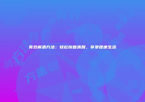 有效解酒方法：轻松恢复清醒，享受健康生活