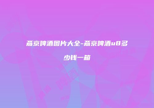 燕京啤酒图片大全-燕京啤酒u8多少钱一箱