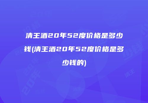 清王酒20年52度价格是多少钱(清王酒20年52度价格是多少钱的)