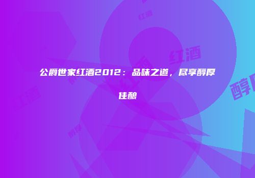 公爵世家红酒2012：品味之道，尽享醇厚佳酿