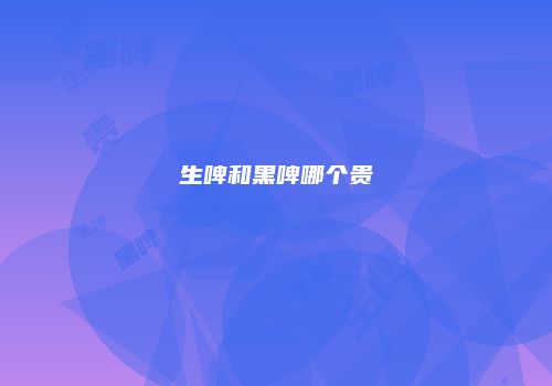 生啤和黑啤哪个贵