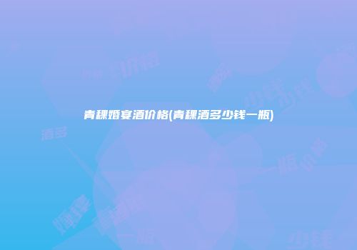 青稞婚宴酒价格(青稞酒多少钱一瓶)