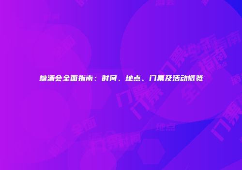 糖酒会全面指南：时间、地点、门票及活动概览