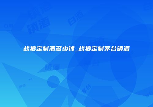 战狼定制酒多少钱_战狼定制茅台镇酒
