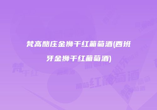 梵高酪庄金狮干红葡萄酒(西班牙金狮干红葡萄酒)