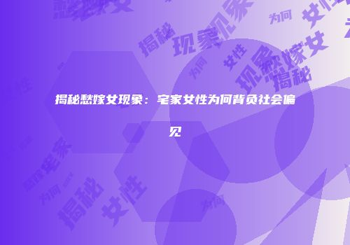 揭秘愁嫁女现象：宅家女性为何背负社会偏见
