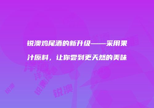 锐澳鸡尾酒的新升级——采用果汁原料，让你尝到更天然的美味