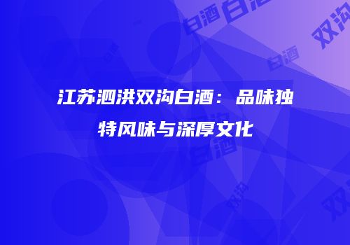 江苏泗洪双沟白酒：品味独特风味与深厚文化
