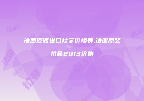 法国原瓶进口拉菲价格表,法国原装拉菲2013价格
