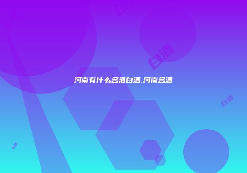 河南有什么名酒白酒,河南名酒