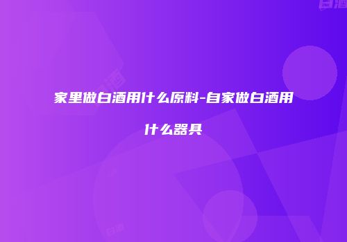家里做白酒用什么原料-自家做白酒用什么器具