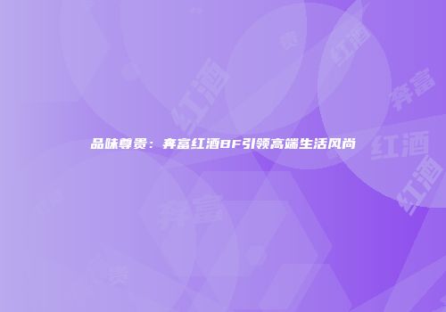 品味尊贵：奔富红酒BF引领高端生活风尚