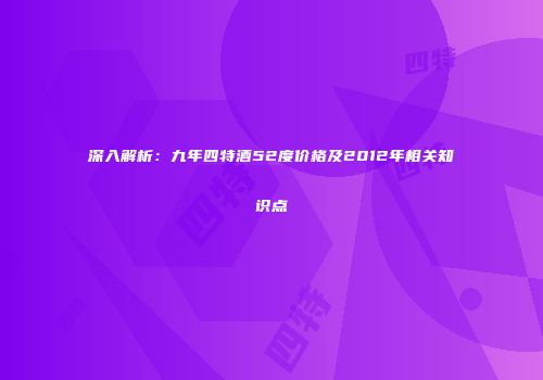 深入解析：九年四特酒52度价格及2012年相关知识点