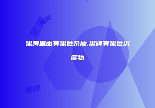 黑啤里面有黑色杂质,黑啤有黑色沉淀物