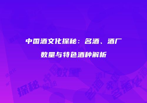 中国酒文化探秘：名酒、酒厂数量与特色酒种解析