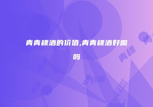 青青稞酒的价值,青青稞酒好喝吗