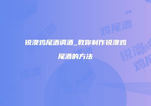 锐澳鸡尾酒调酒_教你制作锐澳鸡尾酒的方法