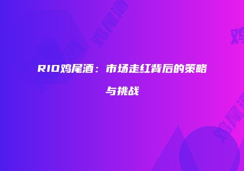 RIO鸡尾酒：市场走红背后的策略与挑战