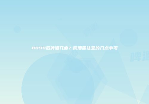 8090后啤酒几度？喝酒需注意的几点事项