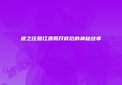 迷之庄园红酒揭开背后的神秘故事