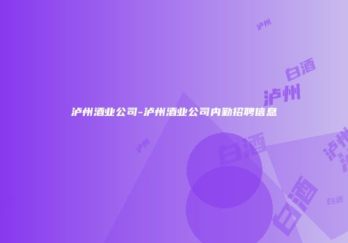 泸州酒业公司-泸州酒业公司内勤招聘信息