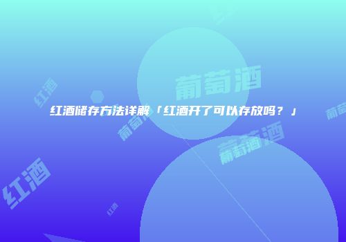红酒储存方法详解「红酒开了可以存放吗？」