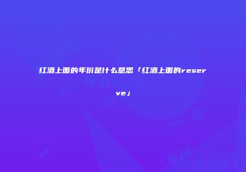 红酒上面的年份是什么意思「红酒上面的reserve」