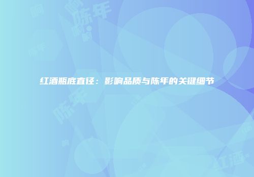 红酒瓶底直径：影响品质与陈年的关键细节