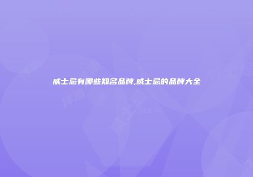 威士忌有哪些知名品牌,威士忌的品牌大全
